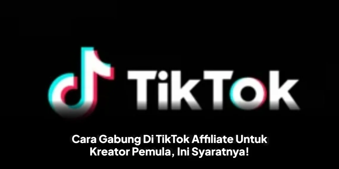 Cara Gabung Di TikTok Affiliate Untuk Kreator Pemula, Ini Syaratnya!