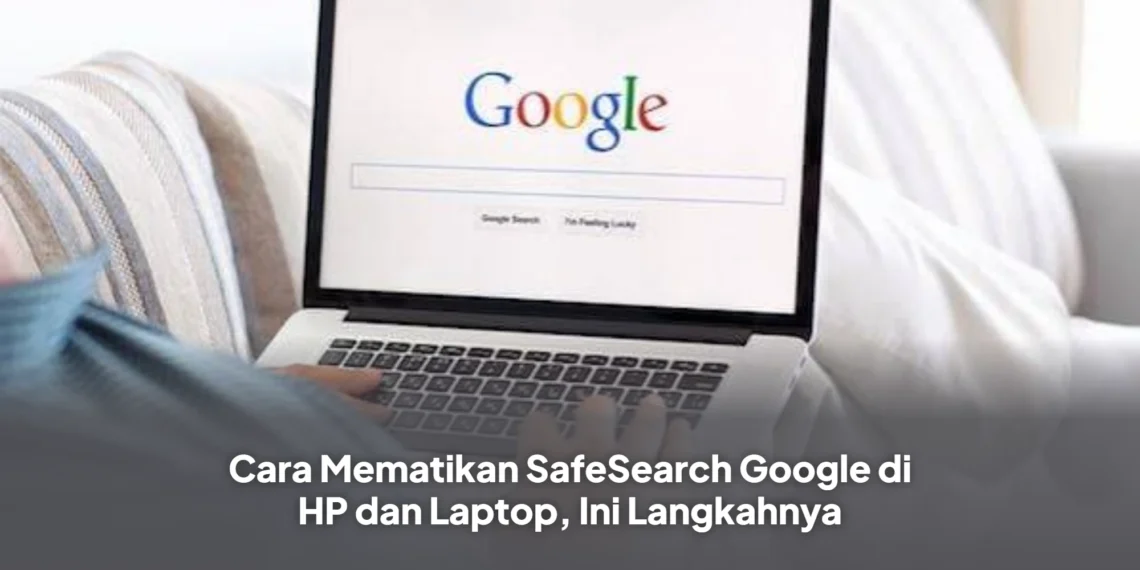 Cara Mematikan SafeSearch Google di HP dan Laptop, Ini Langkahnya