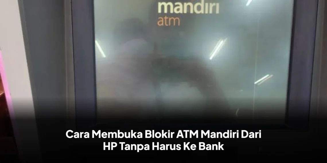 Cara Membuka Blokir ATM Mandiri Dari HP Tanpa Harus Ke Bank