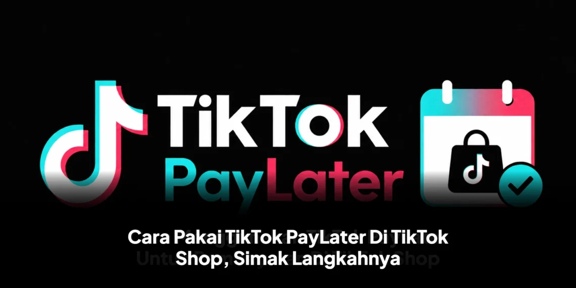 Cara Pakai TikTok PayLater Di TikTok Shop, Simak Langkahnya