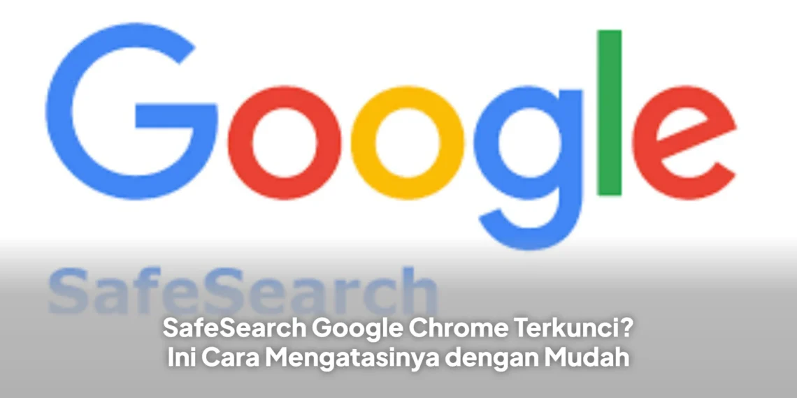 SafeSearch Google Chrome Terkunci? Ini Cara Mengatasinya dengan Mudah